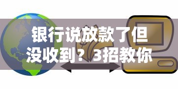 银行说放款了但没收到？3招教你查清贷款到账真相！