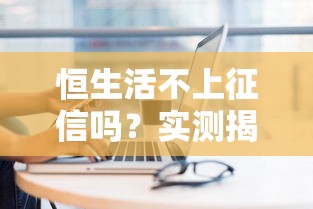 恒生活不上征信吗？实测揭秘这个靠谱网贷平台的真实情况