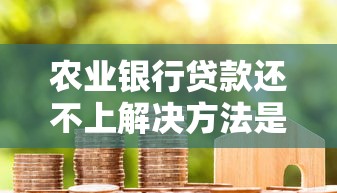 农业银行贷款还不上解决方法是什么？3招帮你轻松化解债务危机