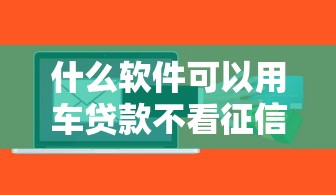 什么软件可以用车贷款不看征信 这3个靠谱平台实测放款快