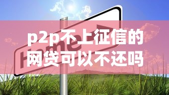 p2p不上征信的网贷可以不还吗，实测5家平台真实催收情况