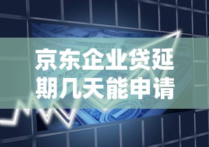 京东企业贷延期几天能申请？2025最新延期政策解读