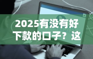 2025有没有好下款的口子？这5个平台秒批到账亲测有效