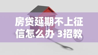 房贷延期不上征信怎么办 3招教你轻松搞定不上征信的延期方案