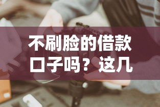 不刷脸的借款口子吗？这几个平台秒到账还不用刷脸