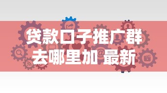 贷款口子推广群去哪里加 最新靠谱渠道实测分享