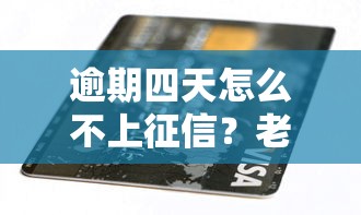 逾期四天怎么不上征信？老哥亲测3招化解信用危机