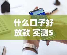什么口子好放款 实测5家秒过平台内幕大公开 什么口子好放款 实测5家秒过平台内幕大公开