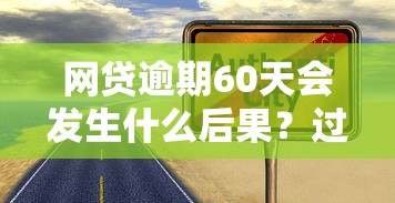 网贷逾期60天会发生什么后果？过来人含泪总结这些坑