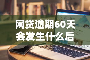 网贷逾期60天会发生什么后果？过来人含泪总结这些坑