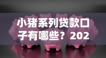小猪系列贷款口子有哪些？2025最新靠谱平台大揭秘