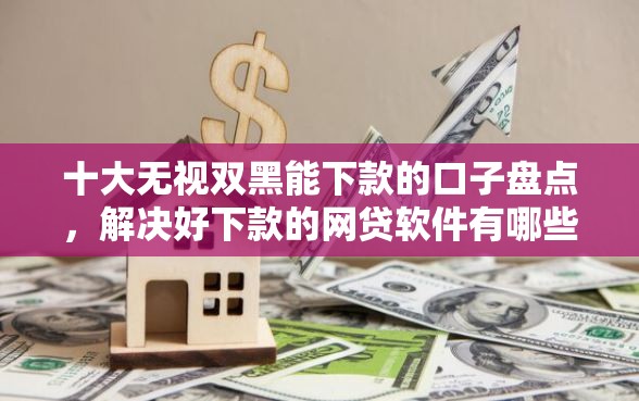 十大无视双黑能下款的口子盘点，解决好下款的网贷软件有哪些的问题