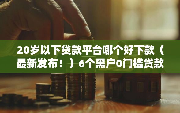 20岁以下贷款平台哪个好下款（最新发布！）6个黑户0门槛贷款app