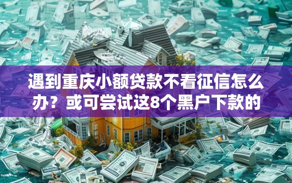 遇到重庆小额贷款不看征信怎么办？或可尝试这8个黑户下款的口子