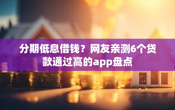 分期低息借钱？网友亲测6个贷款通过高的app盘点