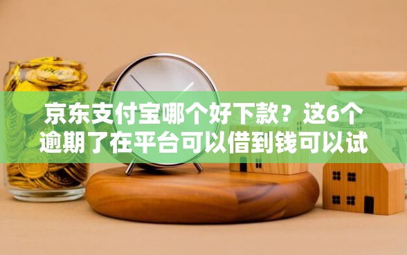京东支付宝哪个好下款？这6个逾期了在平台可以借到钱可以试试