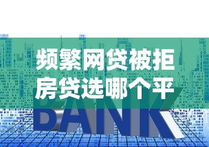 频繁网贷被拒房贷选哪个平台？7个贷款10万比较容易的口子推荐