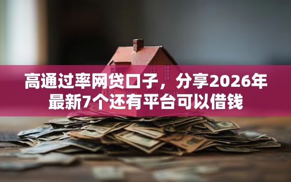 高通过率网贷口子，分享2026年最新7个还有平台可以借钱