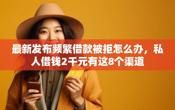 最新发布频繁借款被拒怎么办，私人借钱2千元有这8个渠道