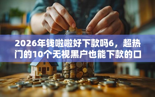 2026年钱啦啦好下款吗6，超热门的10个无视黑户也能下款的口子推荐