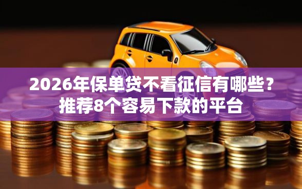 2026年保单贷不看征信有哪些？推荐8个容易下款的平台