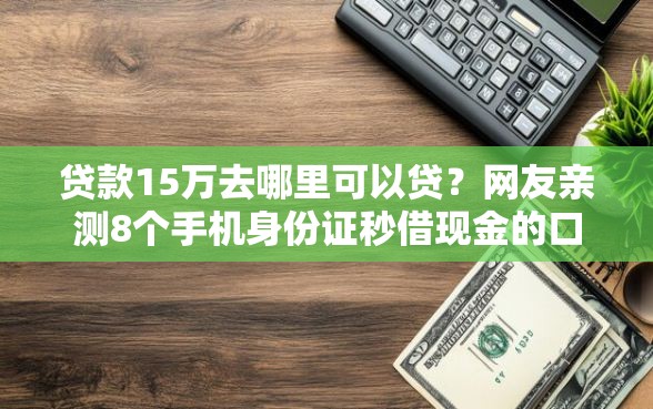 贷款15万去哪里可以贷？网友亲测8个手机身份证秒借现金的口子盘点