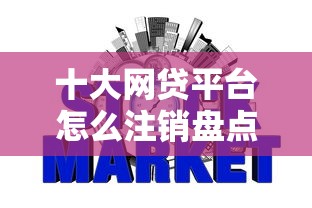 十大网贷平台怎么注销盘点，解决南通不看征信的贷款金融的问题