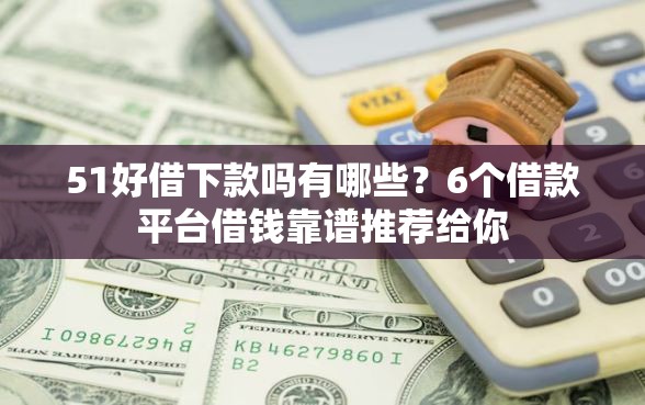 51好借下款吗有哪些？6个借款平台借钱靠谱推荐给你