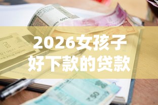 2026女孩子好下款的贷款，差5千元就选这7个平台