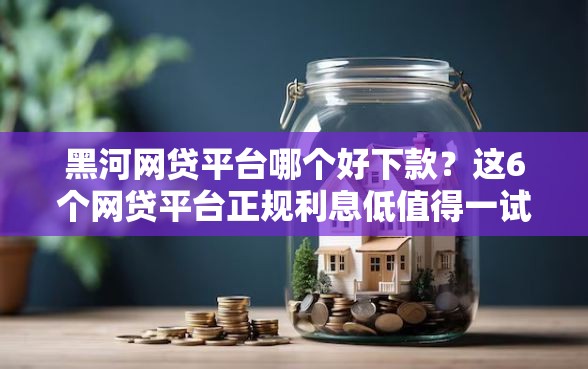 黑河网贷平台哪个好下款？这6个网贷平台正规利息低值得一试