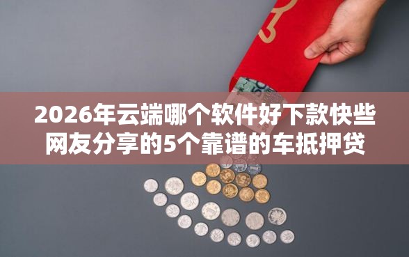 2026年云端哪个软件好下款快些网友分享的5个靠谱的车抵押贷款平台我觉得不错！