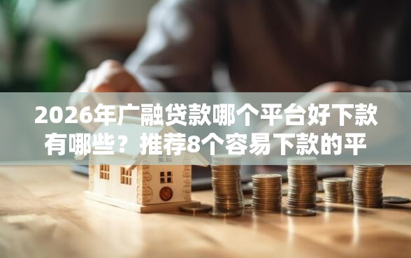 2026年广融贷款哪个平台好下款有哪些？推荐8个容易下款的平台
