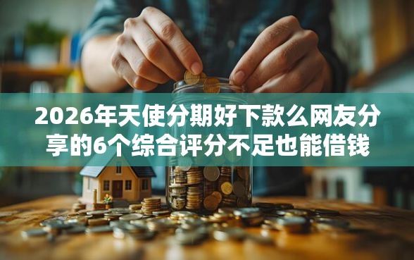 2026年天使分期好下款么网友分享的6个综合评分不足也能借钱的平台我觉得不错！