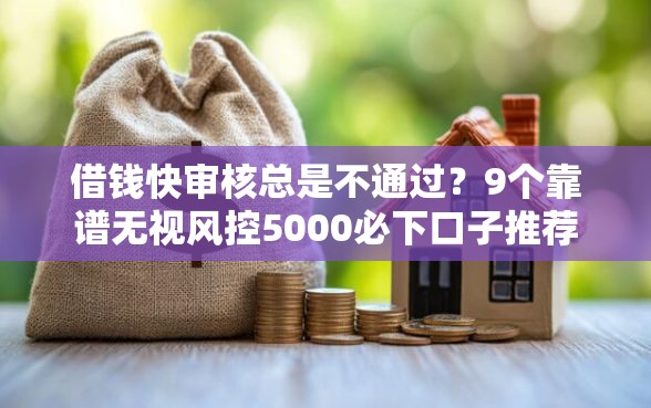 借钱快审核总是不通过？9个靠谱无视风控5000必下口子推荐