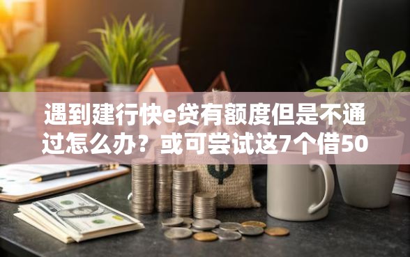 遇到建行快e贷有额度但是不通过怎么办？或可尝试这7个借500元立马到账软件
