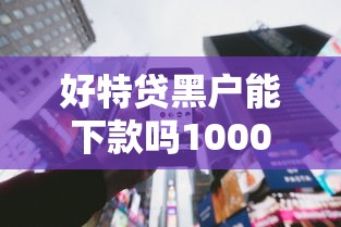 好特贷黑户能下款吗1000元无门槛本月借款平台力荐！分享小额网贷口子1000元无门槛借款