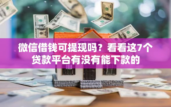 微信借钱可提现吗？看看这7个贷款平台有没有能下款的