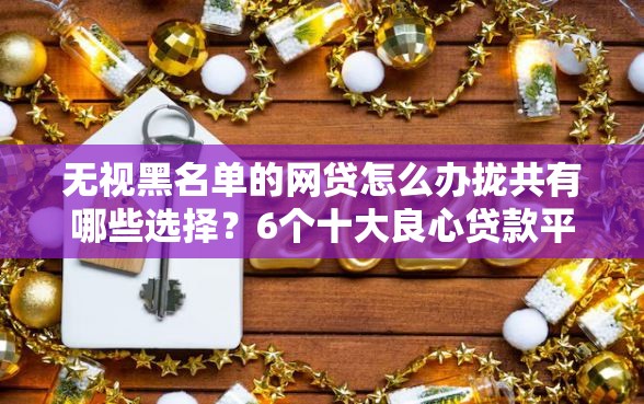 无视黑名单的网贷怎么办拢共有哪些选择？6个十大良心贷款平台利息低详解
