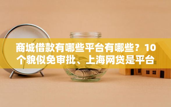 商城借款有哪些平台有哪些？10个貌似免审批、上海网贷是平台合集