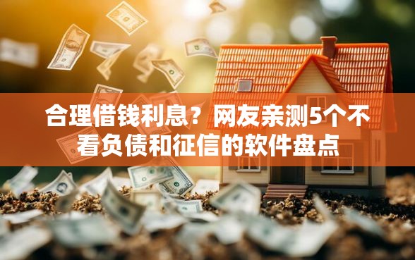 合理借钱利息？网友亲测5个不看负债和征信的软件盘点