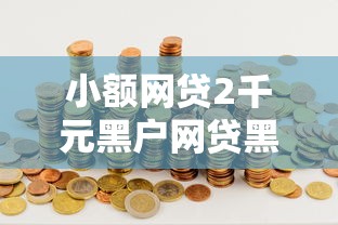 小额网贷2千元黑户网贷黑名单需要2万能借款平台，小金罐借钱的8个平台介绍