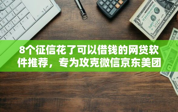 8个征信花了可以借钱的网贷软件推荐，专为攻克微信京东美团借钱难题