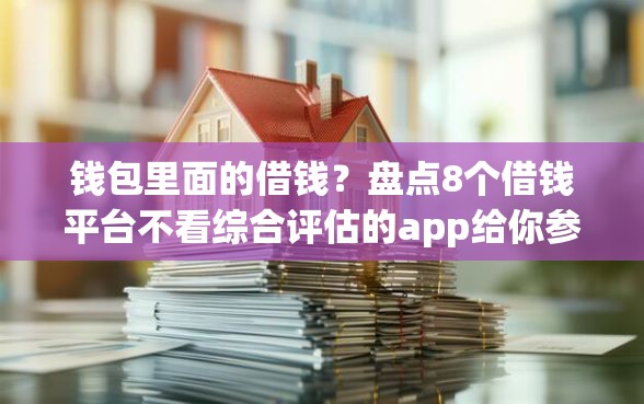 钱包里面的借钱？盘点8个借钱平台不看综合评估的app给你参考