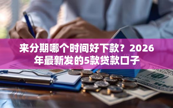 来分期哪个时间好下款？2026年最新发的5款贷款口子