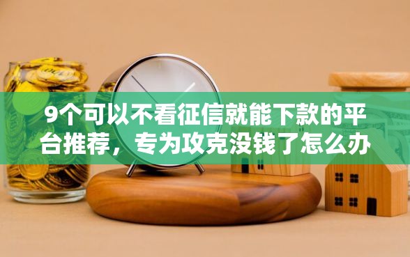 9个可以不看征信就能下款的平台推荐，专为攻克没钱了怎么办微信借钱呢难题