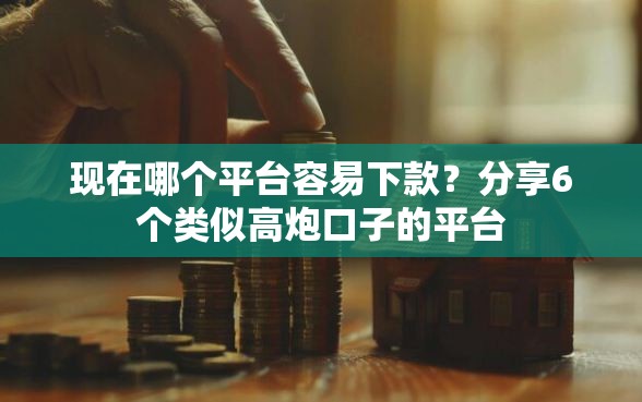 现在哪个平台容易下款？分享6个类似高炮口子的平台