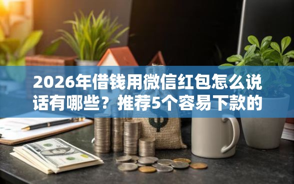 2026年借钱用微信红包怎么说话有哪些？推荐5个容易下款的平台