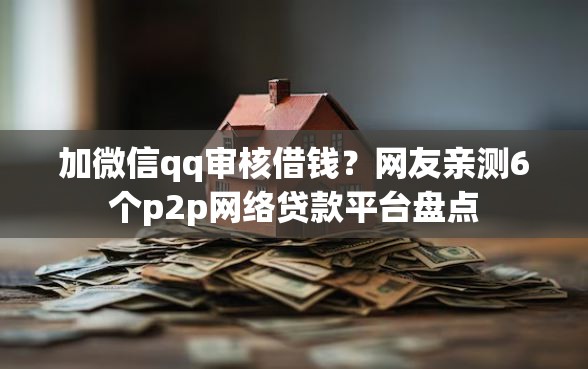 加微信qq审核借钱？网友亲测6个p2p网络贷款平台盘点
