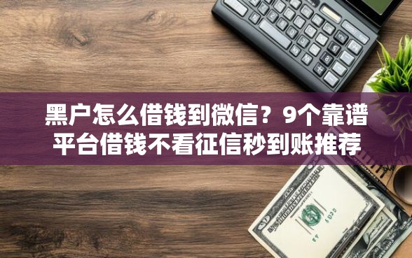黑户怎么借钱到微信？9个靠谱平台借钱不看征信秒到账推荐