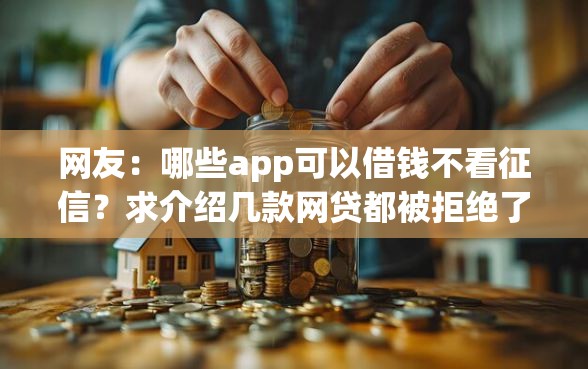 网友：哪些app可以借钱不看征信？求介绍几款网贷都被拒绝了还有什么口子